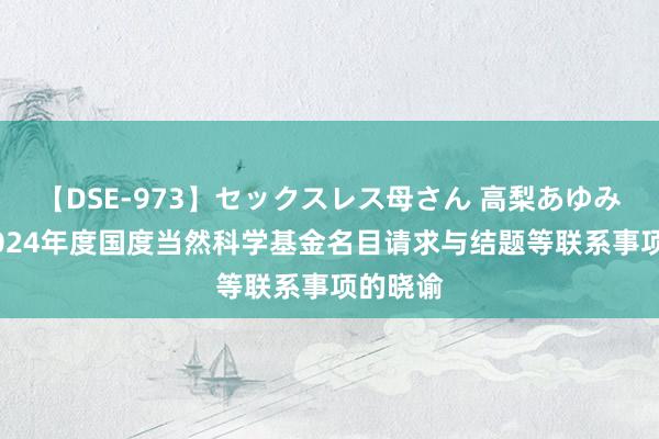 【DSE-973】セックスレス母さん 高梨あゆみ 对于2024年度国度当然科学基金名目请求与结题等联系事项的晓谕