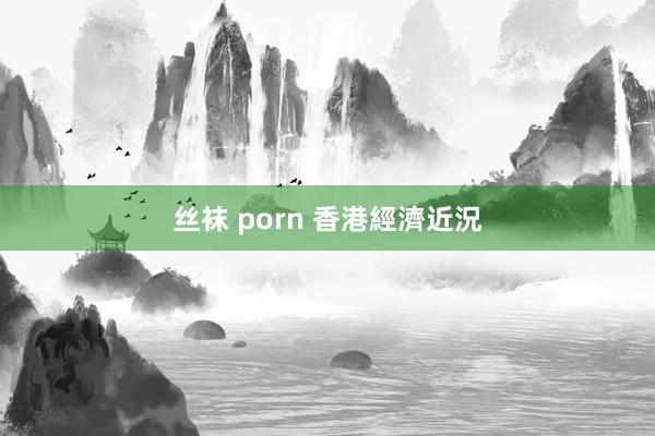 丝袜 porn 香港經濟近況