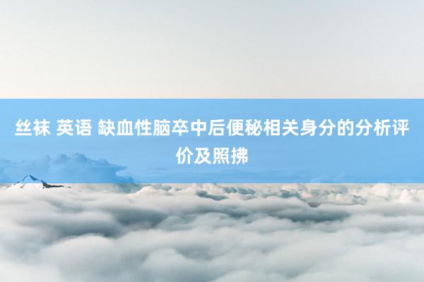 丝袜 英语 缺血性脑卒中后便秘相关身分的分析评价及照拂