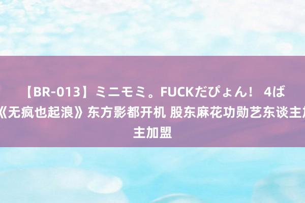 【BR-013】ミニモミ。FUCKだぴょん！ 4ばん 《无疯也起浪》东方影都开机 股东麻花功勋艺东谈主加盟