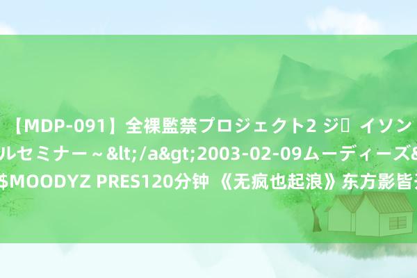 【MDP-091】全裸監禁プロジェクト2 ジｪイソン学園～アブノーマルセミナー～</a>2003-02-09ムーディーズ&$MOODYZ PRES120分钟 《无疯也起浪》东方影皆开机 感奋麻花功勋艺东谈主加盟