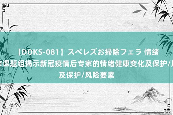 【DOKS-081】スペレズお掃除フェラ 情绪学系孙沛课题组揭示新冠疫情后专家的情绪健康变化及保护/风险要素