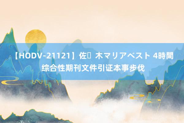 【HODV-21121】佐々木マリアベスト 4時間 综合性期刊文件引证本事步伐