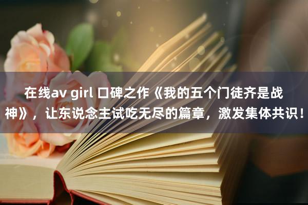 在线av girl 口碑之作《我的五个门徒齐是战神》，让东说念主试吃无尽的篇章，激发集体共识！