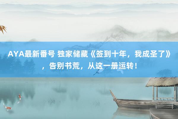 AYA最新番号 独家储藏《签到十年，我成圣了》，告别书荒，从这一册运转！