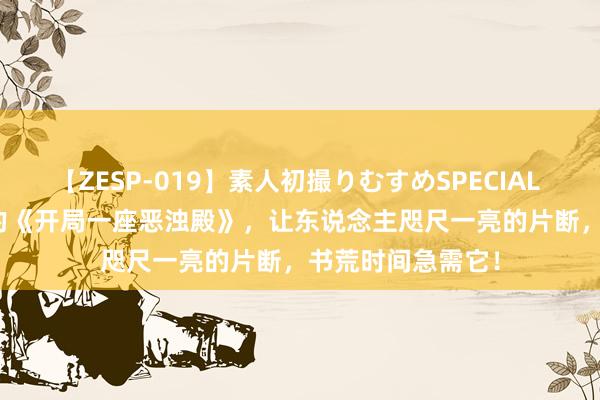 【ZESP-019】素人初撮りむすめSPECIAL Vol.3 爽点十足的《开局一座恶浊殿》，让东说念主咫尺一亮的片断，书荒时间急需它！