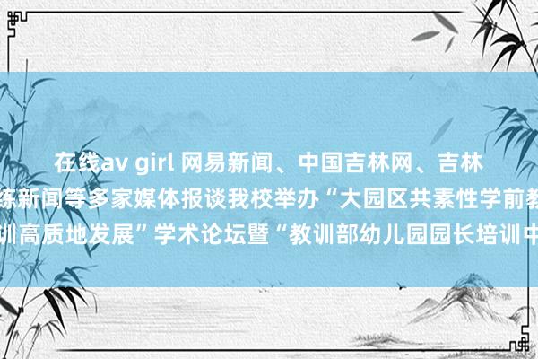 在线av girl 网易新闻、中国吉林网、吉林播送电视台、吉林日报彩练新闻等多家媒体报谈我校举办“大园区共素性学前教训高质地发展”学术论坛暨“教训部幼儿园园长培训中心践诺教学基地”授牌庆典