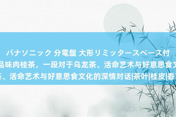 パナソニック 分電盤 大形リミッタースペース付 露出・半埋込両用形 品味肉桂茶，一段对于乌龙茶、活命艺术与好意思食文化的深情对话|茶叶|桂皮|香草