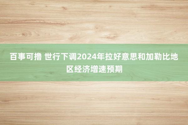 百事可撸 世行下调2024年拉好意思和加勒比地区经济增速预期