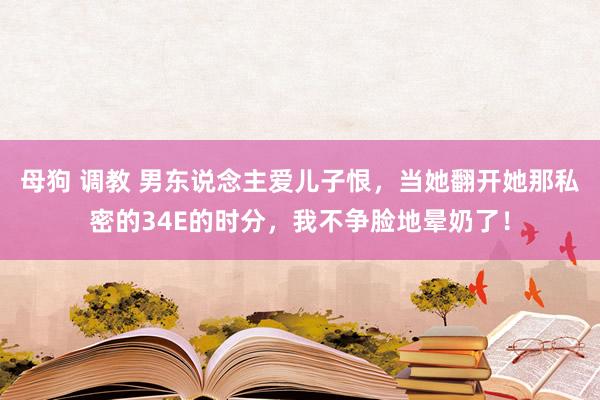 母狗 调教 男东说念主爱儿子恨，当她翻开她那私密的34E的时分，我不争脸地晕奶了！