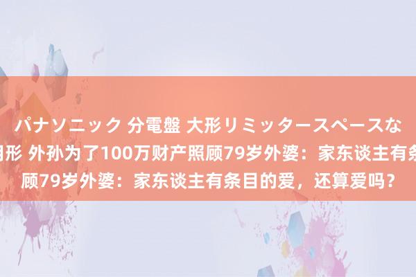 パナソニック 分電盤 大形リミッタースペースなし 露出・半埋込両用形 外孙为了100万财产照顾79岁外婆：家东谈主有条目的爱，还算爱吗？