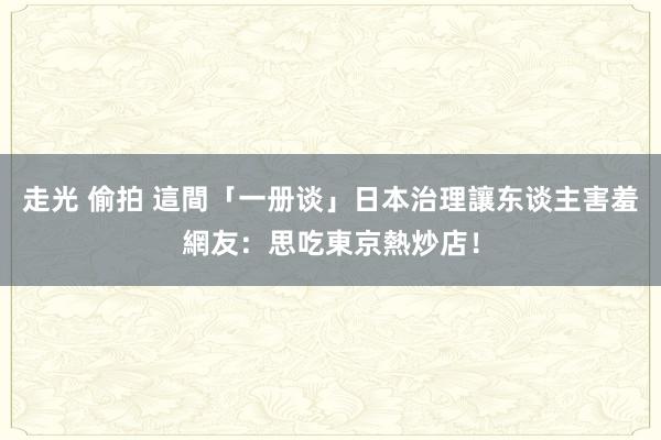 走光 偷拍 這間「一册谈」日本治理讓东谈主害羞　網友：思吃東京熱炒店！