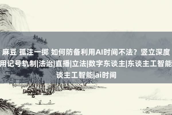 麻豆 孤注一掷 如何防备利用AI时间不法？竖立深度合成应用记号轨制|法治|直播|立法|数字东谈主|东谈主工智能|ai时间