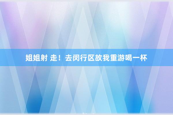 姐姐射 走！去闵行区故我重游喝一杯