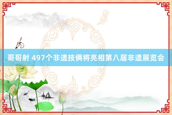 哥哥射 497个非遗技俩将亮相第八届非遗展览会