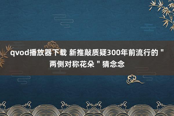 qvod播放器下载 新推敲质疑300年前流行的＂两侧对称花朵＂猜念念