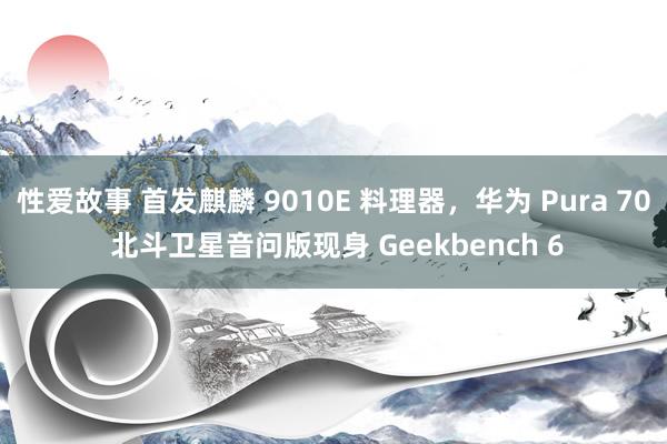 性爱故事 首发麒麟 9010E 料理器，华为 Pura 70 北斗卫星音问版现身 Geekbench 6