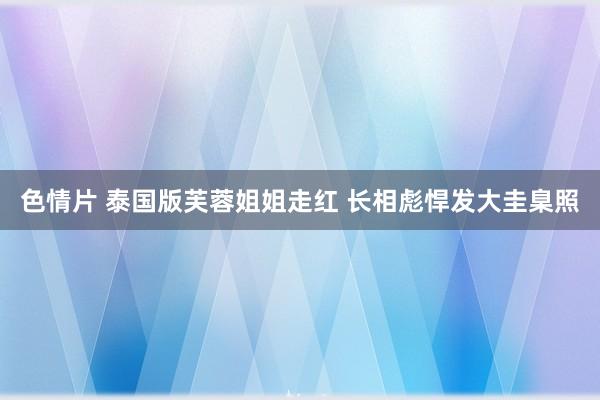 色情片 泰国版芙蓉姐姐走红 长相彪悍发大圭臬照