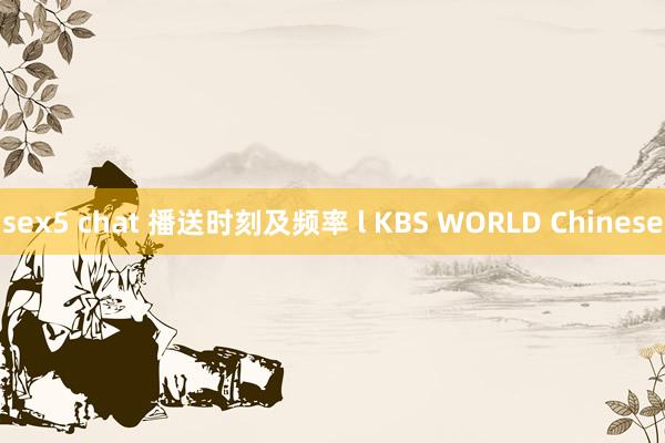 sex5 chat 播送时刻及频率 l KBS WORLD Chinese