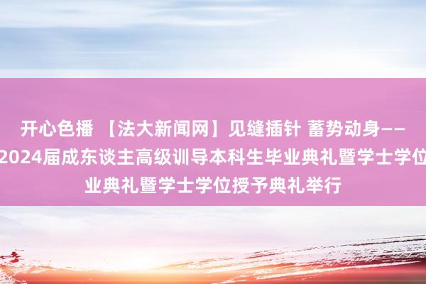 开心色播 【法大新闻网】见缝插针 蓄势动身——中国政法大学2024届成东谈主高级训导本科生毕业典礼暨学士学位授予典礼举行