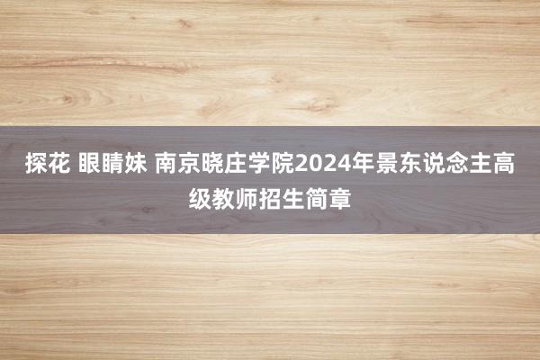 探花 眼睛妹 南京晓庄学院2024年景东说念主高级教师招生简章