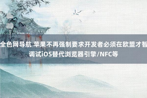 全色网导航 苹果不再强制要求开发者必须在欧盟才智调试iOS替代浏览器引擎/NFC等