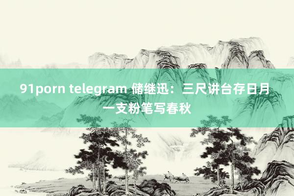 91porn telegram 储继迅：三尺讲台存日月 一支粉笔写春秋