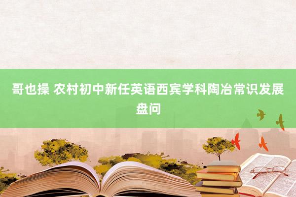 哥也操 农村初中新任英语西宾学科陶冶常识发展盘问