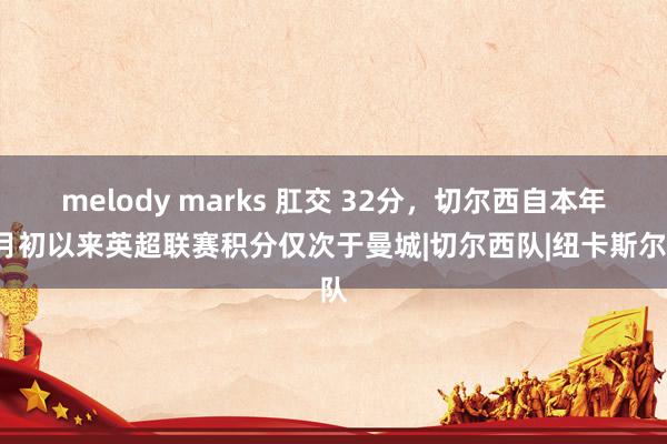 melody marks 肛交 32分，切尔西自本年5月初以来英超联赛积分仅次于曼城|切尔西队|纽卡斯尔队