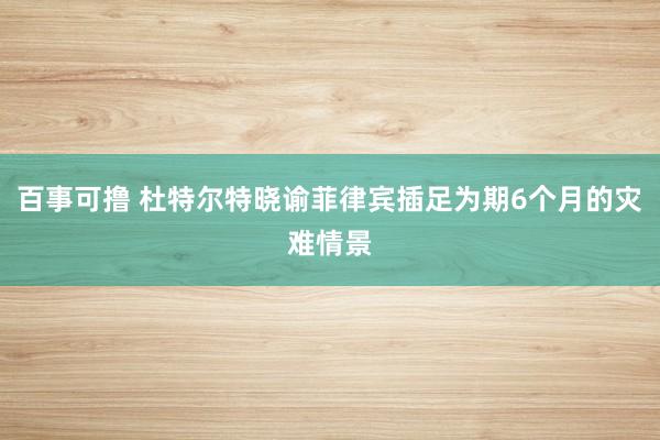 百事可撸 杜特尔特晓谕菲律宾插足为期6个月的灾难情景