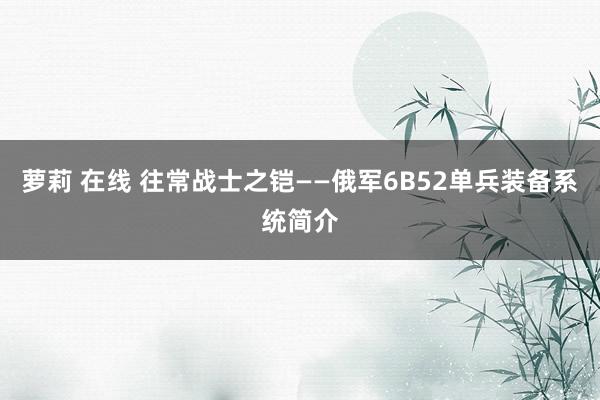 萝莉 在线 往常战士之铠——俄军6B52单兵装备系统简介