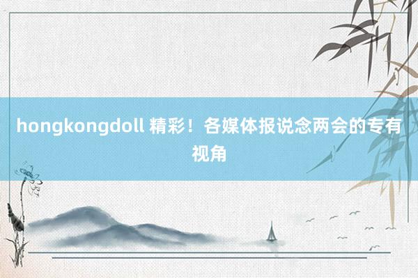 hongkongdoll 精彩！各媒体报说念两会的专有视角