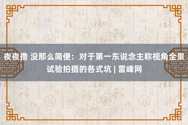 夜夜撸 没那么简便：对于第一东说念主称视角全景试验拍摄的各式坑 | 雷峰网