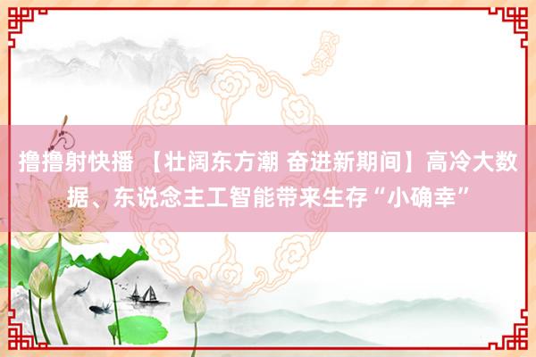 撸撸射快播 【壮阔东方潮 奋进新期间】高冷大数据、东说念主工智能带来生存“小确幸”