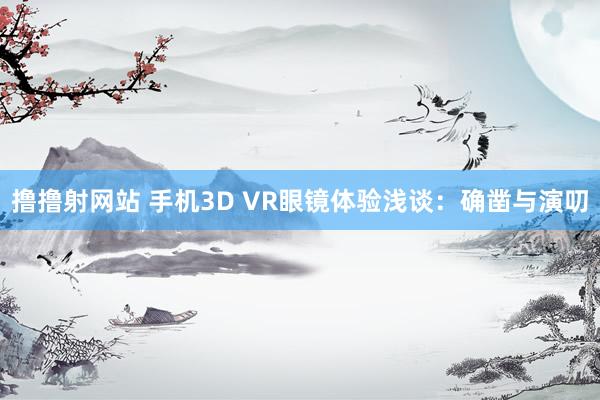 撸撸射网站 手机3D VR眼镜体验浅谈：确凿与演叨