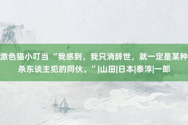 激色猫小叮当 “我感到，我只消辞世，就一定是某种杀东谈主犯的同伙。”|山田|日本|泰淳|一郎