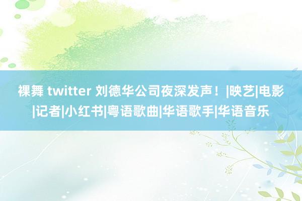 裸舞 twitter 刘德华公司夜深发声！|映艺|电影|记者|小红书|粤语歌曲|华语歌手|华语音乐