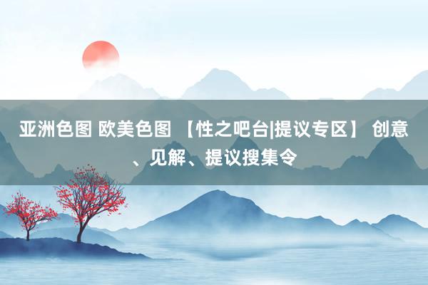 亚洲色图 欧美色图 【性之吧台|提议专区】 创意、见解、提议搜集令