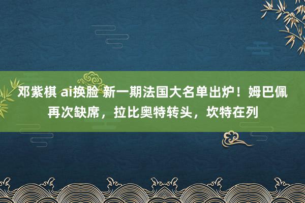 邓紫棋 ai换脸 新一期法国大名单出炉！姆巴佩再次缺席，拉比奥特转头，坎特在列