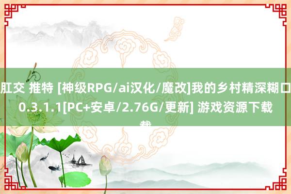 肛交 推特 [神级RPG/ai汉化/魔改]我的乡村精深糊口0.3.1.1[PC+安卓/2.76G/更新] 游戏资源下载