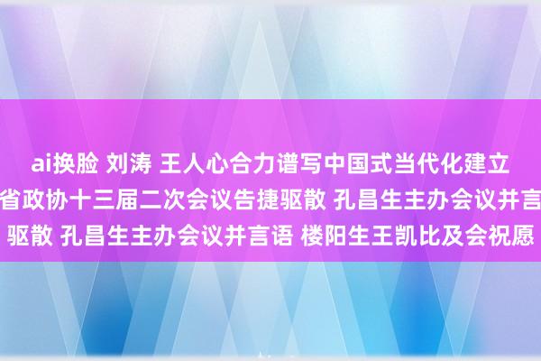 ai换脸 刘涛 王人心合力谱写中国式当代化建立河南践诺壮好意思华章 省政协十三届二次会议告捷驱散 孔昌生主办会议并言语 楼阳生王凯比及会祝愿