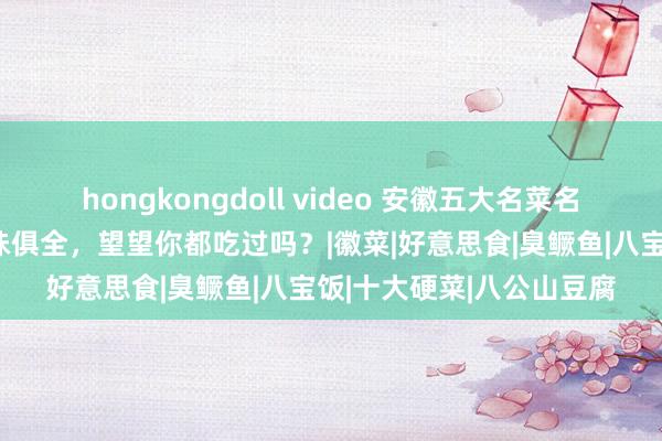 hongkongdoll video 安徽五大名菜名次榜，重盐好色，色香味俱全，望望你都吃过吗？|徽菜|好意思食|臭鳜鱼|八宝饭|十大硬菜|八公山豆腐