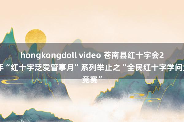 hongkongdoll video 苍南县红十字会2015年“红十字泛爱管事月”系列举止之“全民红十字学问竞赛”