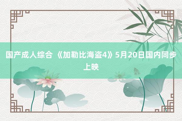 国产成人综合 《加勒比海盗4》5月20日国内同步上映