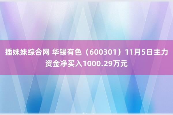 插妹妹综合网 华锡有色（600301）11月5日主力资金净买入1000.29万元