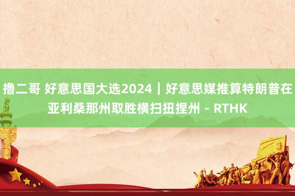 撸二哥 好意思国大选2024｜好意思媒推算特朗普在亚利桑那州取胜　横扫扭捏州 - RTHK