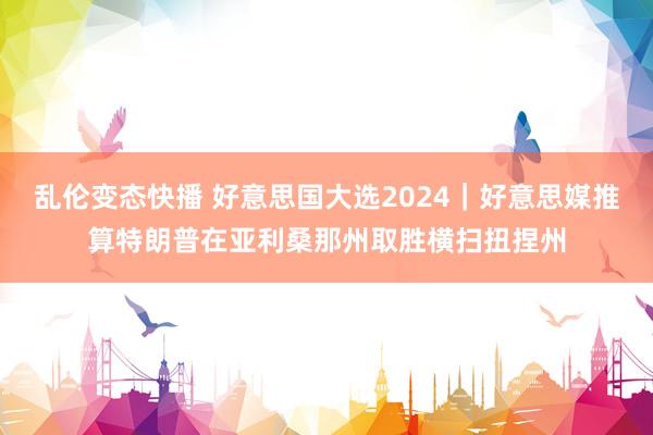 乱伦变态快播 好意思国大选2024｜好意思媒推算特朗普在亚利桑那州取胜　横扫扭捏州