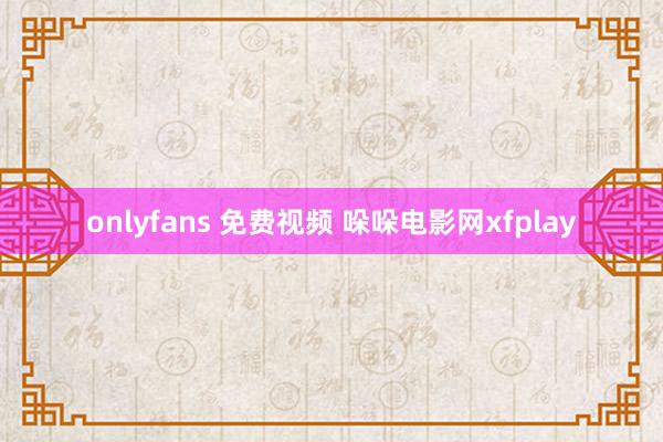 onlyfans 免费视频 哚哚电影网xfplay