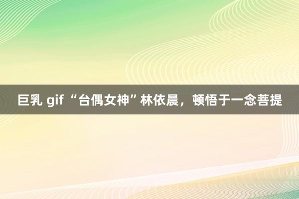 巨乳 gif “台偶女神”林依晨，顿悟于一念菩提