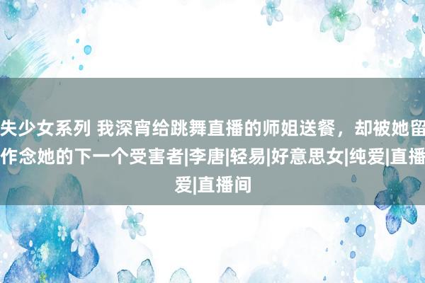 失少女系列 我深宵给跳舞直播的师姐送餐，却被她留住作念她的下一个受害者|李唐|轻易|好意思女|纯爱|直播间